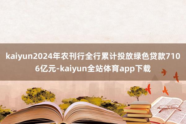 kaiyun2024年农刊行全行累计投放绿色贷款7106亿元-kaiyun全站体育app下载