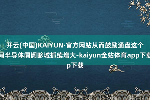 开云(中国)KAIYUN·官方网站从而鼓励通盘这个词半导体阛阓畛域抓续增大-kaiyun全站体育app下载