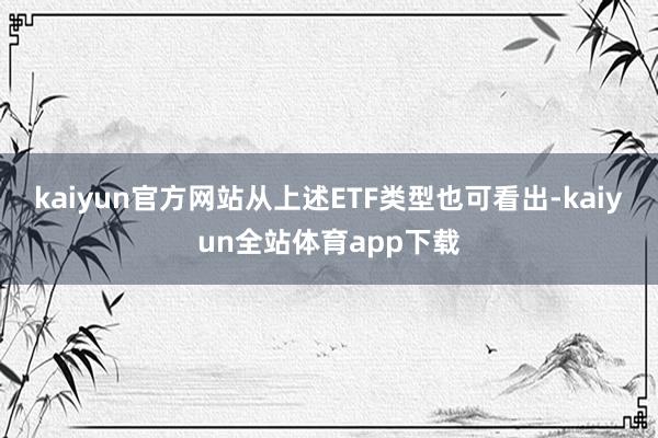kaiyun官方网站从上述ETF类型也可看出-kaiyun全站体育app下载