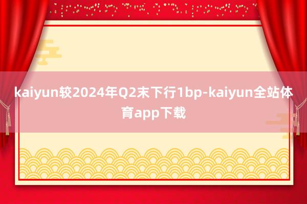 kaiyun较2024年Q2末下行1bp-kaiyun全站体育app下载