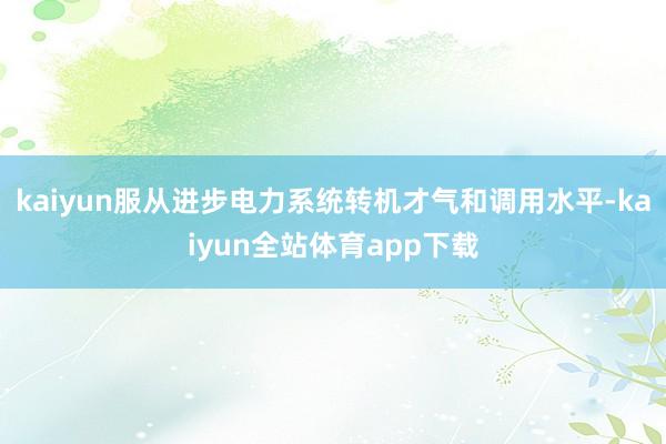 kaiyun服从进步电力系统转机才气和调用水平-kaiyun全站体育app下载