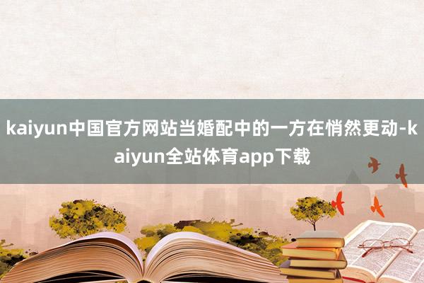 kaiyun中国官方网站当婚配中的一方在悄然更动-kaiyun全站体育app下载