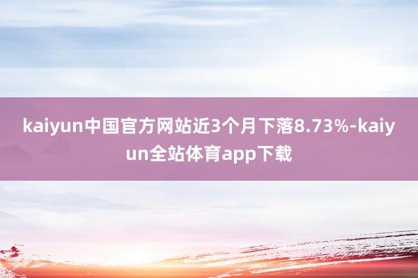 kaiyun中国官方网站近3个月下落8.73%-kaiyun全站体育app下载