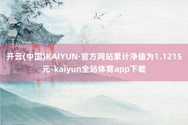 开云(中国)KAIYUN·官方网站累计净值为1.1215元-kaiyun全站体育app下载
