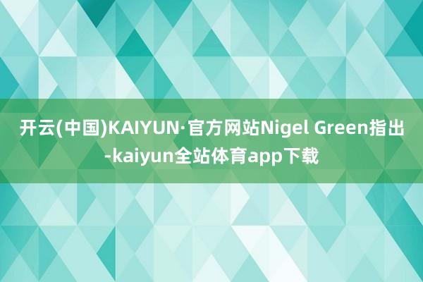 开云(中国)KAIYUN·官方网站Nigel Green指出-kaiyun全站体育app下载