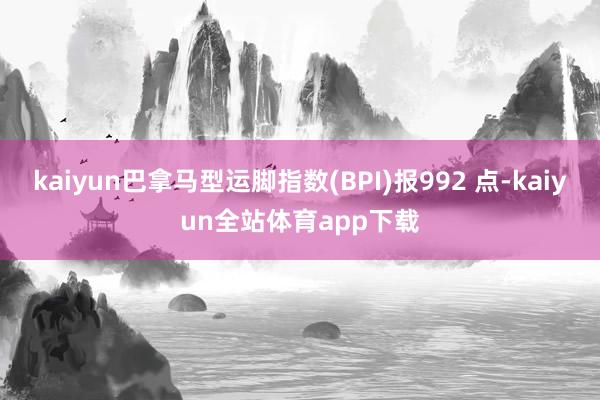 kaiyun巴拿马型运脚指数(BPI)报992 点-kaiyun全站体育app下载