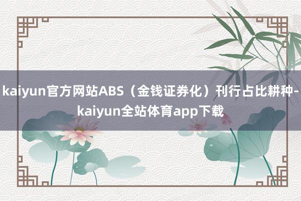 kaiyun官方网站ABS(金钱证券化)刊行占比耕种-kaiyun全站体育app下载