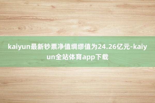 kaiyun最新钞票净值绸缪值为24.26亿元-kaiyun全站体育app下载
