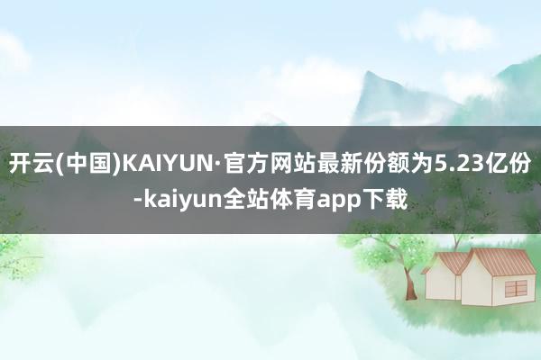 开云(中国)KAIYUN·官方网站最新份额为5.23亿份-kaiyun全站体育app下载