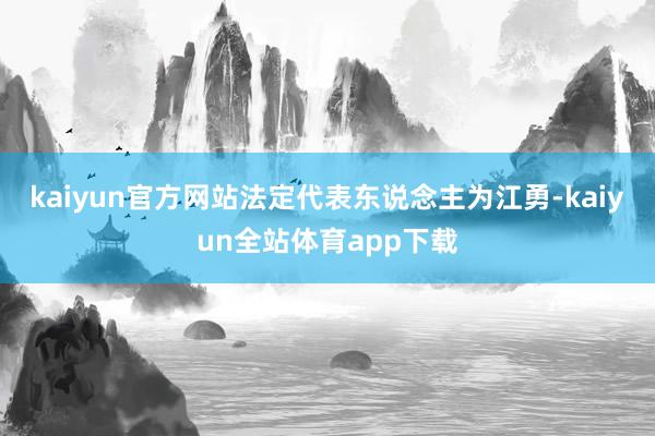 kaiyun官方网站法定代表东说念主为江勇-kaiyun全站体育app下载