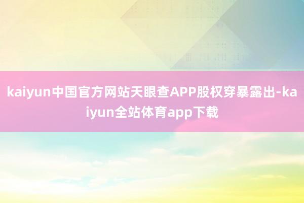 kaiyun中国官方网站天眼查APP股权穿暴露出-kaiyun全站体育app下载