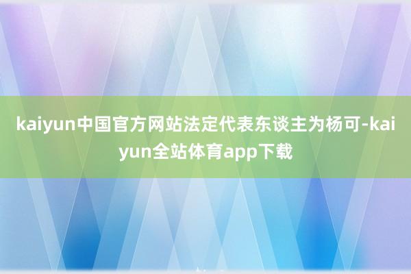 kaiyun中国官方网站法定代表东谈主为杨可-kaiyun全站体育app下载
