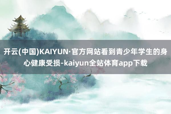 开云(中国)KAIYUN·官方网站看到青少年学生的身心健康受损-kaiyun全站体育app下载