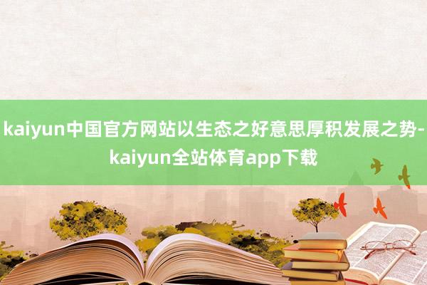 kaiyun中国官方网站以生态之好意思厚积发展之势-kaiyun全站体育app下载