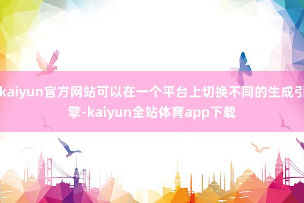 kaiyun官方网站可以在一个平台上切换不同的生成引擎-kaiyun全站体育app下载