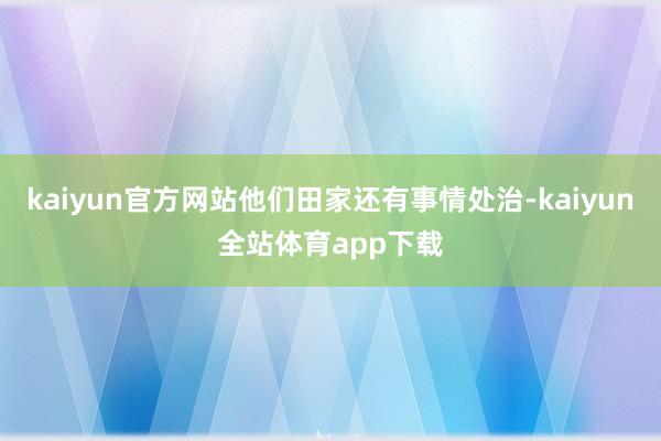 kaiyun官方网站他们田家还有事情处治-kaiyun全站体育app下载
