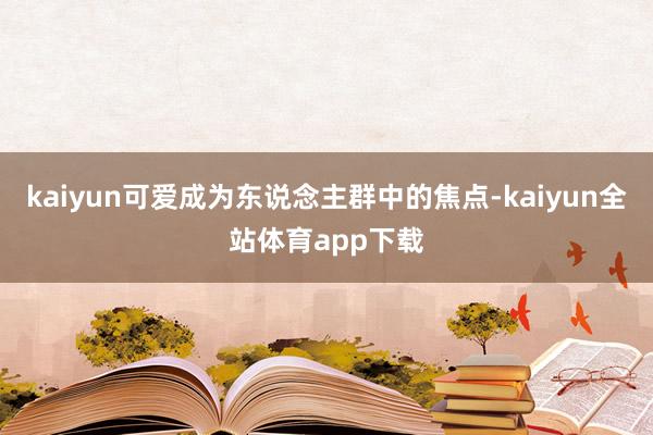 kaiyun可爱成为东说念主群中的焦点-kaiyun全站体育app下载