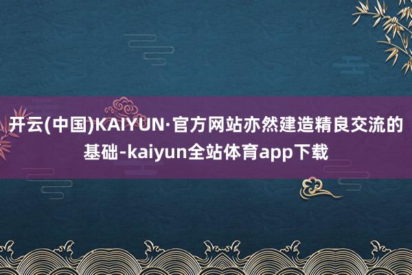 开云(中国)KAIYUN·官方网站亦然建造精良交流的基础-kaiyun全站体育app下载