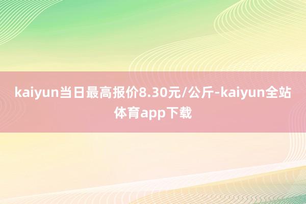 kaiyun当日最高报价8.30元/公斤-kaiyun全站体育app下载