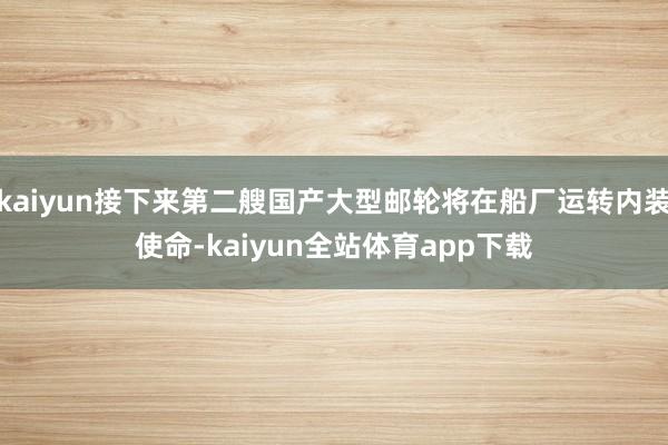 kaiyun接下来第二艘国产大型邮轮将在船厂运转内装使命-kaiyun全站体育app下载