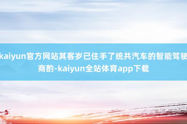 kaiyun官方网站其客岁已住手了统共汽车的智能驾驶商酌-kaiyun全站体育app下载