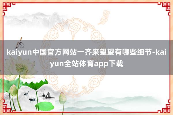 kaiyun中国官方网站一齐来望望有哪些细节-kaiyun全站体育app下载