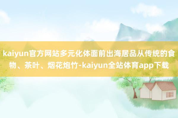 kaiyun官方网站多元化体面前出海居品从传统的食物、茶叶、烟花炮竹-kaiyun全站体育app下载