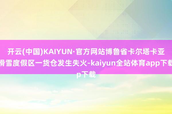 开云(中国)KAIYUN·官方网站博鲁省卡尔塔卡亚滑雪度假区一货仓发生失火-kaiyun全站体育app下载