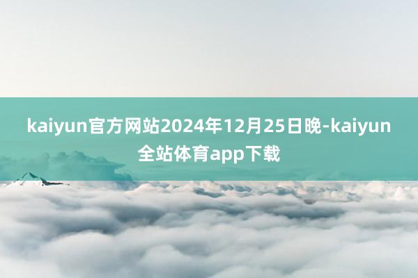 kaiyun官方网站　　2024年12月25日晚-kaiyun全站体育app下载