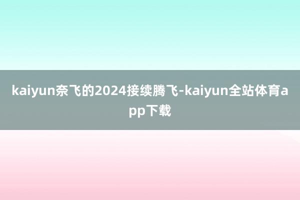 kaiyun奈飞的2024接续腾飞-kaiyun全站体育app下载
