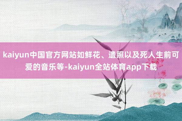 kaiyun中国官方网站如鲜花、遗照以及死人生前可爱的音乐等-kaiyun全站体育app下载