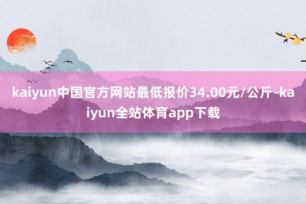 kaiyun中国官方网站最低报价34.00元/公斤-kaiyun全站体育app下载