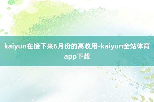 kaiyun在接下来6月份的高收用-kaiyun全站体育app下载