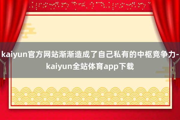 kaiyun官方网站渐渐造成了自己私有的中枢竞争力-kaiyun全站体育app下载