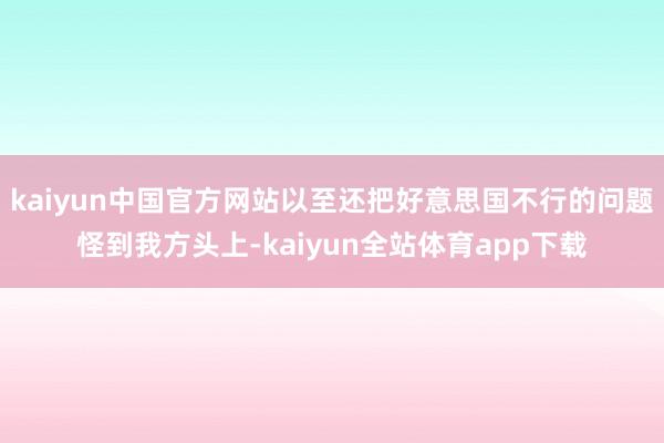 kaiyun中国官方网站以至还把好意思国不行的问题怪到我方头上-kaiyun全站体育app下载