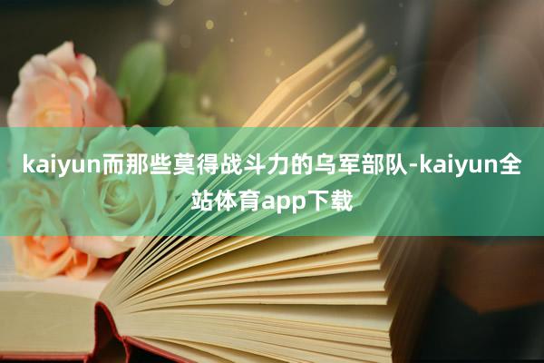 kaiyun而那些莫得战斗力的乌军部队-kaiyun全站体育app下载