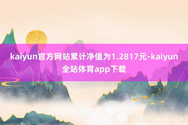 kaiyun官方网站累计净值为1.2817元-kaiyun全站体育app下载