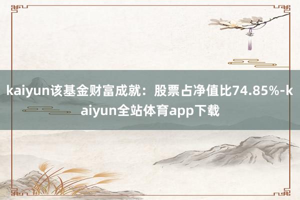 kaiyun该基金财富成就:股票占净值比74.85%-kaiyun全站体育app下载