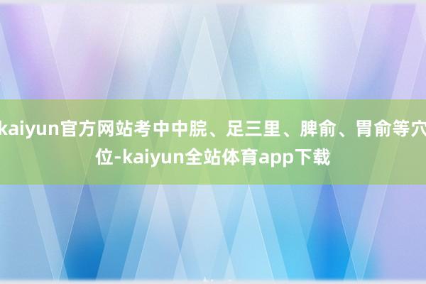 kaiyun官方网站考中中脘、足三里、脾俞、胃俞等穴位-kaiyun全站体育app下载