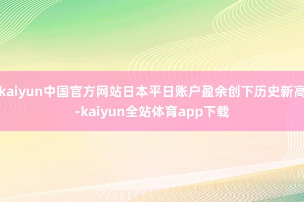 kaiyun中国官方网站日本平日账户盈余创下历史新高-kaiyun全站体育app下载