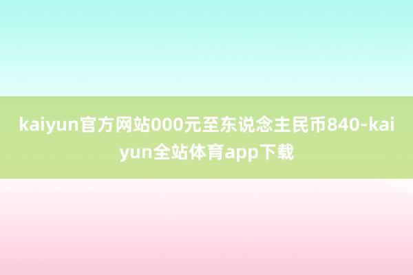 kaiyun官方网站000元至东说念主民币840-kaiyun全站体育app下载