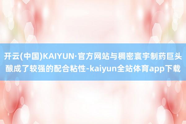 开云(中国)KAIYUN·官方网站与稠密寰宇制药巨头酿成了较强的配合粘性-kaiyun全站体育app下载