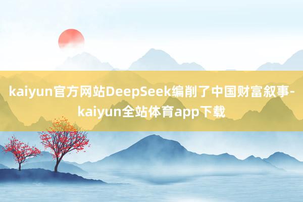 kaiyun官方网站DeepSeek编削了中国财富叙事-kaiyun全站体育app下载