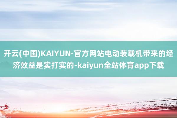 开云(中国)KAIYUN·官方网站电动装载机带来的经济效益是实打实的-kaiyun全站体育app下载