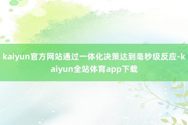 kaiyun官方网站通过一体化决策达到毫秒级反应-kaiyun全站体育app下载