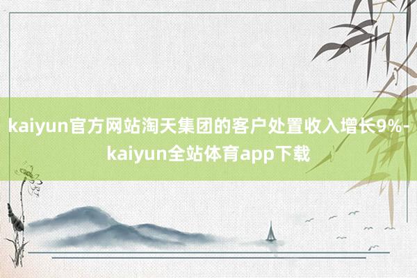 kaiyun官方网站淘天集团的客户处置收入增长9%-kaiyun全站体育app下载