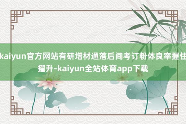 kaiyun官方网站有研增材通落后间考订粉体良率握住擢升-kaiyun全站体育app下载