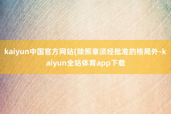 kaiyun中国官方网站(除照章须经批准的格局外-kaiyun全站体育app下载