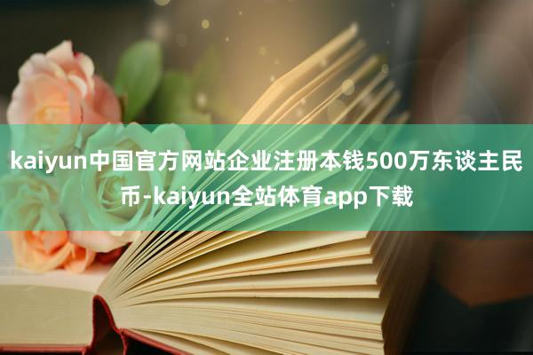 kaiyun中国官方网站企业注册本钱500万东谈主民币-kaiyun全站体育app下载