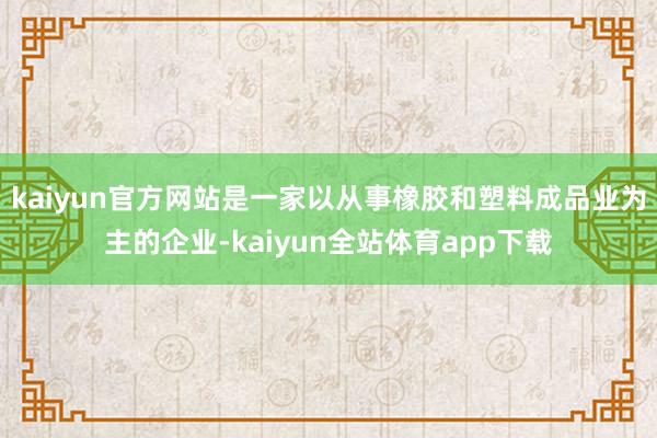 kaiyun官方网站是一家以从事橡胶和塑料成品业为主的企业-kaiyun全站体育app下载